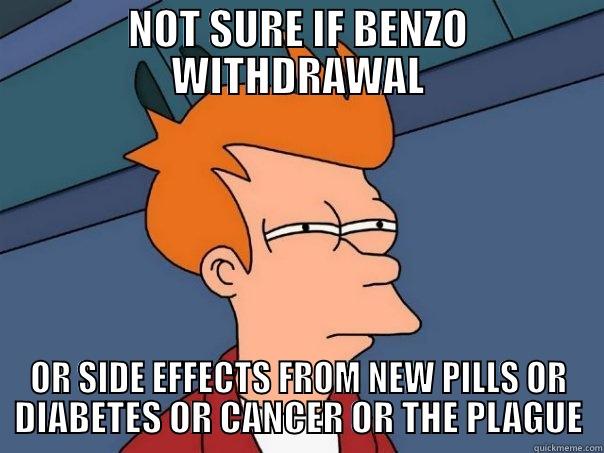 benzo withdrawal - NOT SURE IF BENZO WITHDRAWAL OR SIDE EFFECTS FROM NEW PILLS OR DIABETES OR CANCER OR THE PLAGUE Futurama Fry