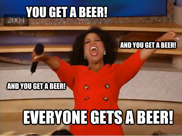 You get a beer! everyone gets a beer! and you get a beer! and you get a beer!  oprah you get a car