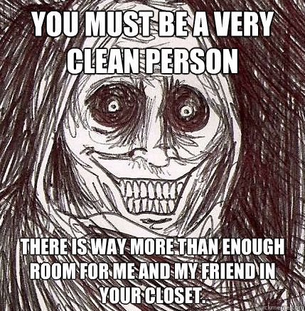 You must be a very clean person there is way more than enough room for me and my friend in your closet. - You must be a very clean person there is way more than enough room for me and my friend in your closet.  Horrifying Houseguest