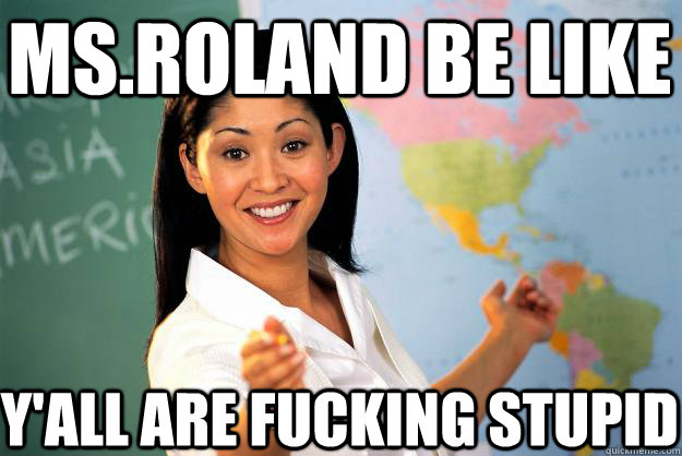 ms.roland be like y'all are fucking stupid  Unhelpful High School Teacher