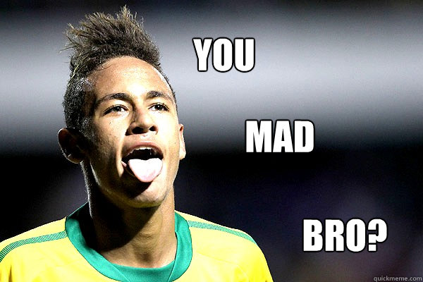 YOU MAD  BRO?  Neymar