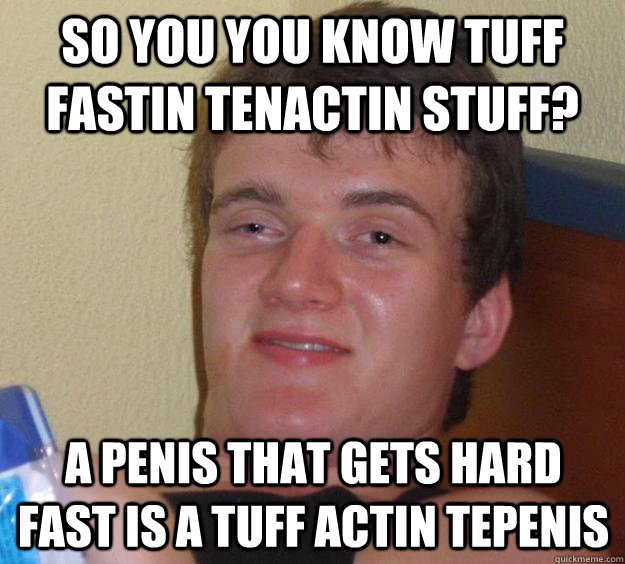 So you you know tuff fastin tenactin stuff? A penis that gets hard fast is a tuff actin tepenis  10 Guy