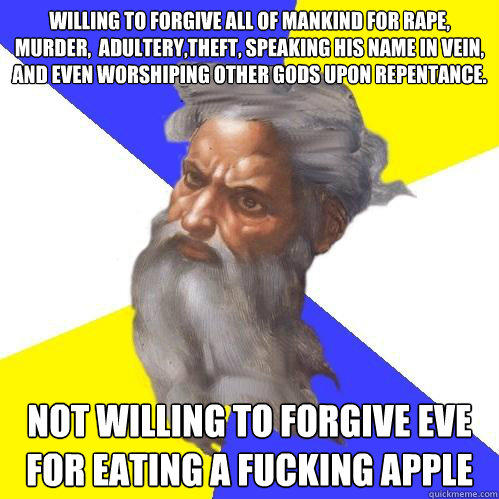 Willing to forgive all of mankind for rape, murder,  adultery,theft, speaking his name in vein, and even worshiping other gods upon repentance.  not willing to forgive eve for eating a fucking apple  