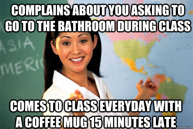 complains about you asking to go to the bathroom during class comes to class everyday with a coffee mug 15 minutes late - complains about you asking to go to the bathroom during class comes to class everyday with a coffee mug 15 minutes late  Unhelpful High School Teacher