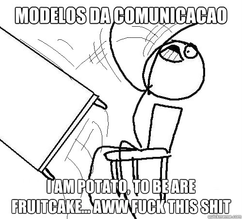 modelos da comunicacao i am potato, to be are fruitcake... aww fuck this shit  Flip A Table