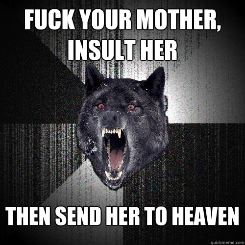 Fuck Your mother, insult her Then send her to heaven  Insanity Wolf