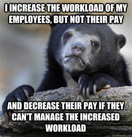 I INCREASE THE WORKLOAD OF MY EMPLOYEES, BUT NOT THEIR PAY AND DECREASE THEIR PAY IF THEY CAN'T MANAGE THE INCREASED WORKLOAD  Confession Bear