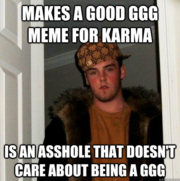 Makes a good GGG meme for karma Is an asshole that doesn't care about being a GGG  Scumbag Steve