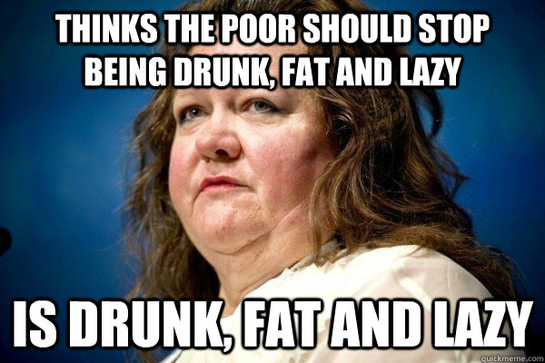 Thinks the poor should stop being drunk, fat and lazy is drunk, fat and lazy  Spiteful Billionaire