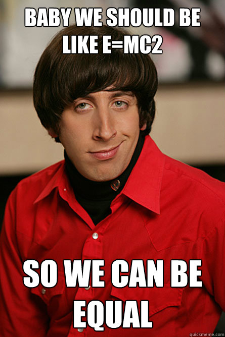 Baby we should be like e=mc2  so we can be equal   Pickup Line Scientist