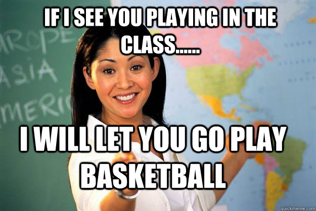 if i see you playing in the class...... i will let you go play basketball - if i see you playing in the class...... i will let you go play basketball  Unhelpful High School Teacher