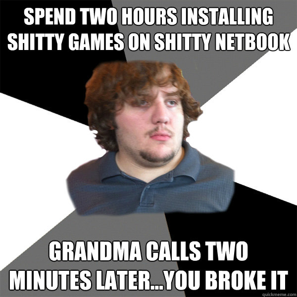 Spend two hours installing shitty games on shitty netbook grandma calls two minutes later...you broke it
  Family Tech Support Guy