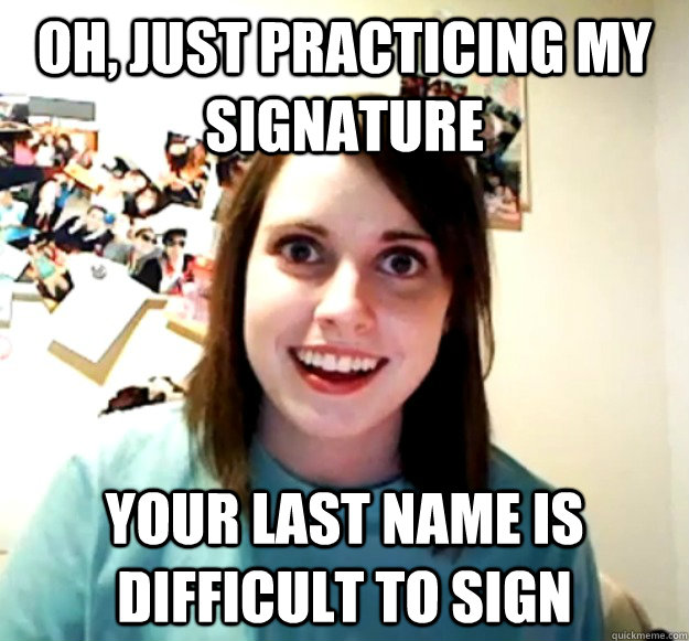 Oh, just practicing my signature Your last name is difficult to sign  Overly Attached Girlfriend