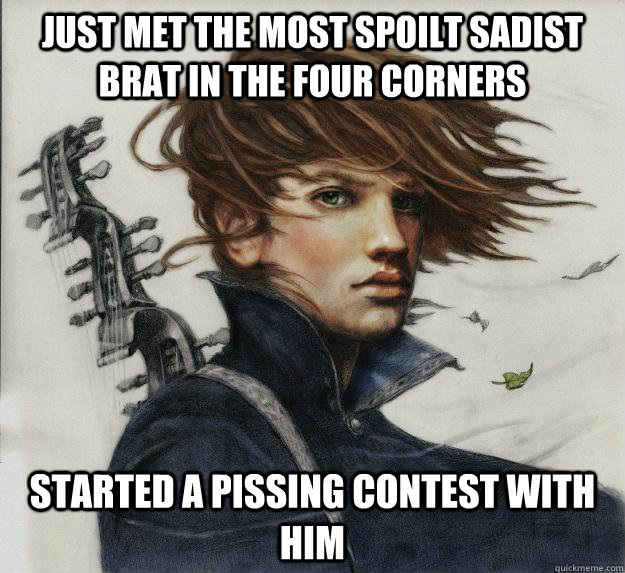 just met the most spoilt sadist brat in the four corners started a pissing contest with him  Advice Kvothe