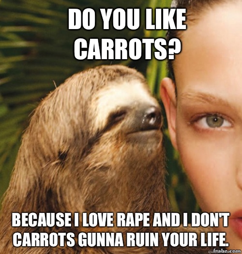 Do you like carrots? Because I love rape and I don't carrots gunna ruin your life.  rape sloth