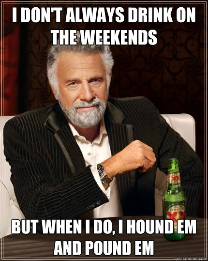 I don't always drink on the weekends but when i do, i hound em and pound em - I don't always drink on the weekends but when i do, i hound em and pound em  The Most Interesting Man In The World