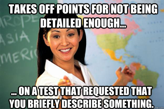 Takes off points for not being detailed enough... ... on a test that requested that you briefly describe something.  Unhelpful High School Teacher