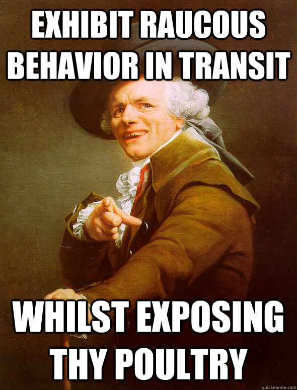 exhibit raucous behavior in transit whilst exposing thy poultry  Joseph Ducreux