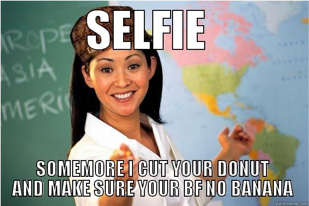 But first lemme take a shitfie - SELFIE  SOMEMORE I CUT YOUR DONUT AND MAKE SURE YOUR BF NO BANANA Scumbag Teacher