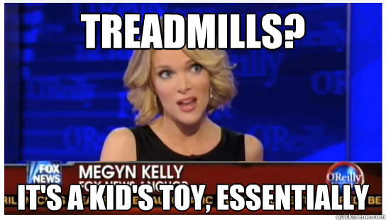 Treadmills? It's a kid's toy, essentially  Euphemism Megyn Kelly