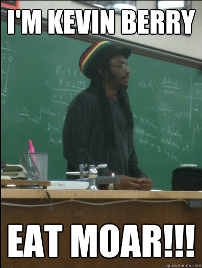 I'm Kevin Berry EAT MOAR!!!  Rasta Science Teacher