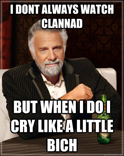 I dont always watch clannad but when i do i cry like a little bich  The Most Interesting Man In The World