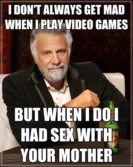 I don't always get mad when i play video games But when I do I had sex with your mother  The Most Interesting Man In The World