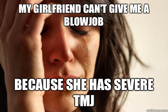 My girlfriend can't give me a blowjob Because she has severe TMJ  First World Problems