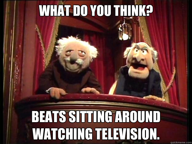 What do you think? Beats sitting around watching television.  Grumpy Muppets