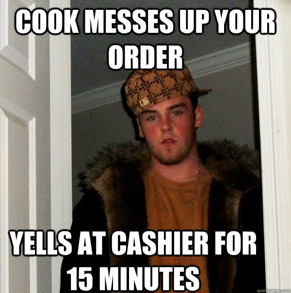 Cook messes up your order Yells at cashier for 15 minutes - Cook messes up your order Yells at cashier for 15 minutes  Scumbag Steve