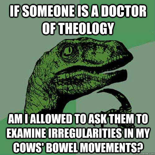 If someone is a doctor of theology Am I allowed to ask them to examine irregularities in my cows' bowel movements?  Philosoraptor