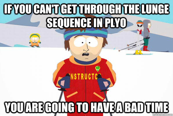 If you can't get through the lunge sequence in plyo You are going to have a bad time  