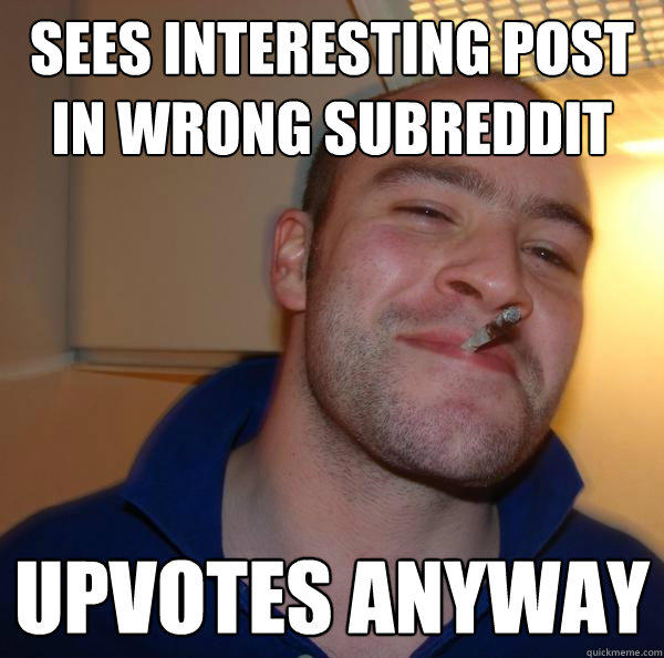 Sees interesting Post in wrong subreddit upvotes anyway - Sees interesting Post in wrong subreddit upvotes anyway  Good Guy Greg 