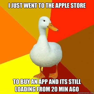 i just went to the Apple Store To buy an App and its still loading from 20 min ago  Tech Impaired Duck