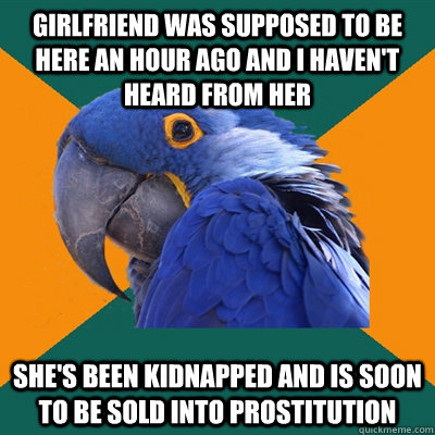 Girlfriend was supposed to be here aN HOUR AGO and i haven't heard from her she's been kidnapped and is soon to be sold into prostitution  Paranoid Parrot