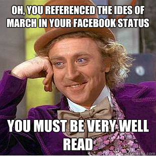 Oh, you referenced the ides of March in your facebook status you must be very well read  Condescending Wonka