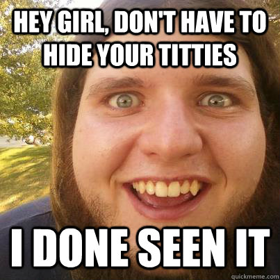 Hey girl, don't have to hide your titties i done seen it  