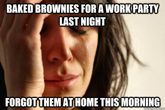 baked brownies for a work party last night forgot them at home this morning  First World Problems