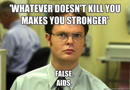 'whatever doesn't kill you makes you stronger' False.
Aids.  