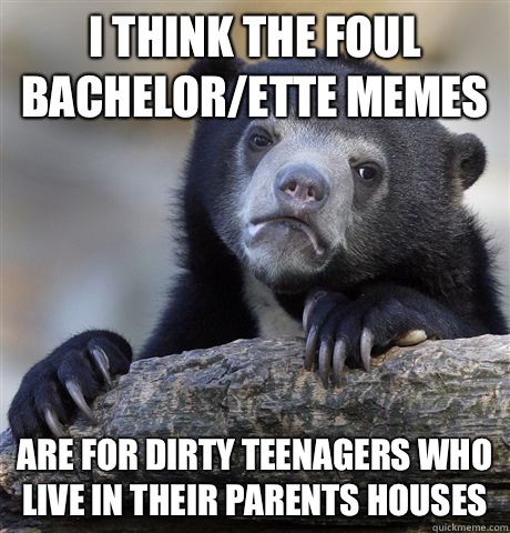 I think the foul bachelor/ette memes Are for dirty teenagers who live in their parents houses   Confession Bear