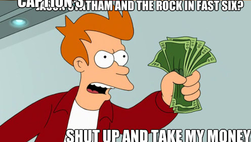 JASON STATHAM AND THE ROCK IN FAST SIX? SHUT UP AND TAKE MY MONEY Caption 3 goes here  Fry shut up and take my money credit card