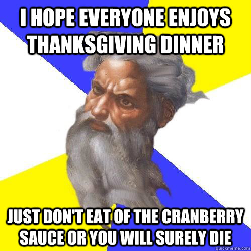 I hope everyone enjoys thanksgiving dinner just don't eat of the cranberry sauce or you will surely die  Advice God