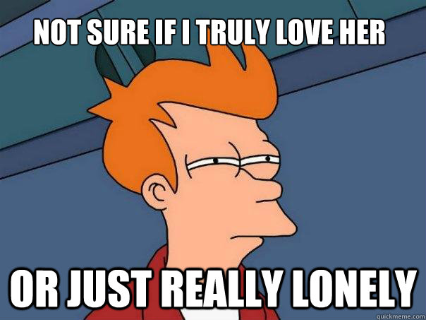 Not sure if i truly love her Or just really lonely - Not sure if i truly love her Or just really lonely  Futurama Fry