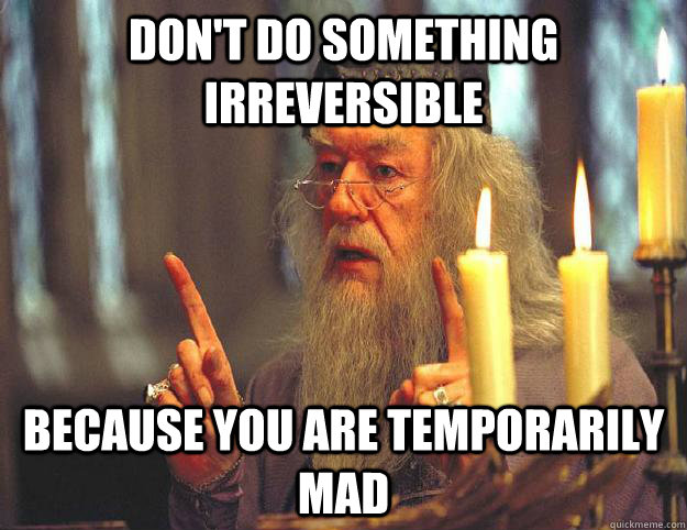 don't do something irreversible  because you are temporarily mad  Scumbag Dumbledore