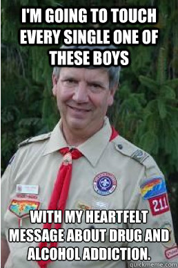 I'm going to touch every single one of these boys with my heartfelt message about drug and alcohol addiction.  Harmless Scout Leader