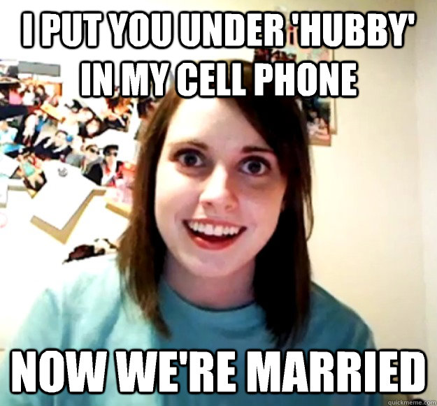 I put you under 'hubby' in my cell phone Now we're married   Overly Attached Girlfriend