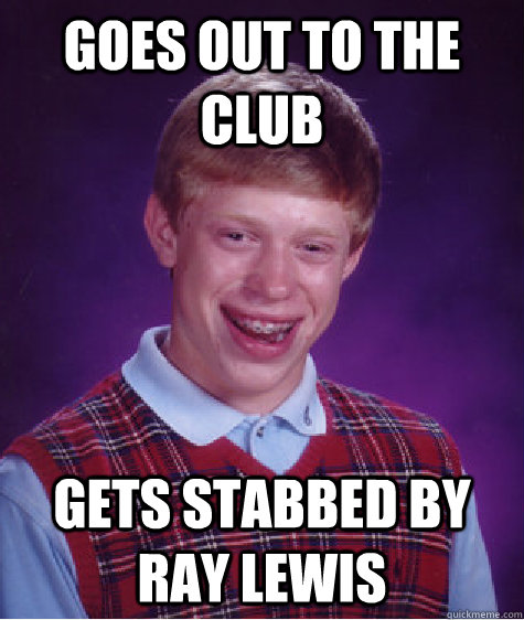 Goes out to the club Gets stabbed by ray lewis  Bad Luck Brian