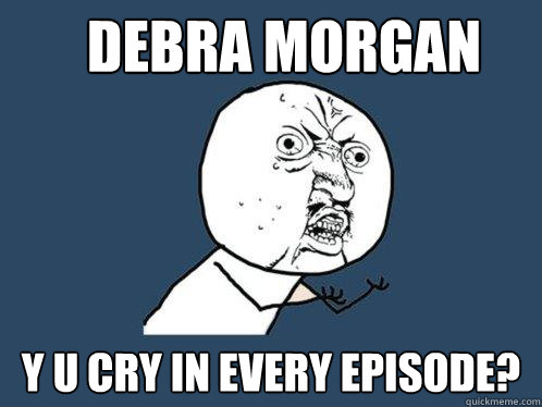 debra morgan y u cry in every episode?  Y U No