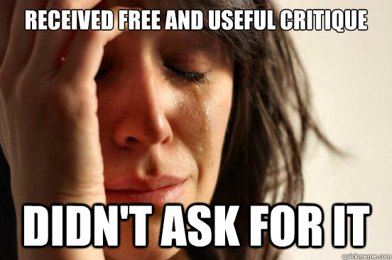 Received free and useful critique Didn't ask for it  First World Problems