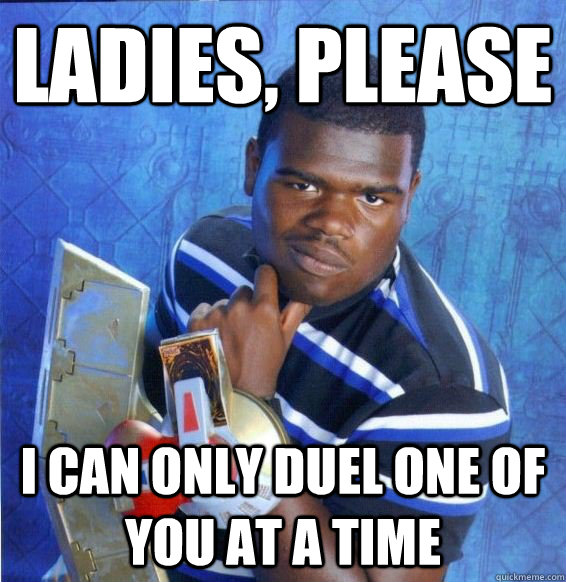 ladies, please i can only duel one of you at a time  Yugioh